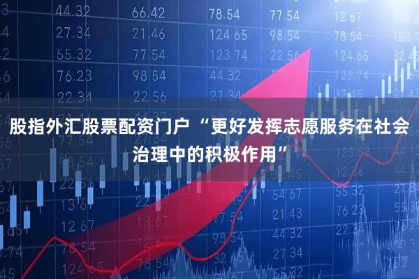 股指外汇股票配资门户 “更好发挥志愿服务在社会治理中的积极作用”