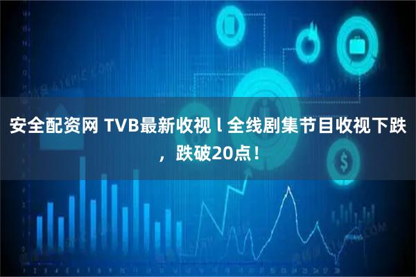 安全配资网 TVB最新收视 l 全线剧集节目收视下跌，跌破20点！