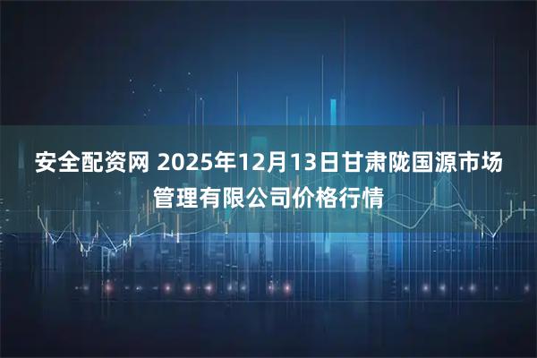 安全配资网 2025年12月13日甘肃陇国源市场管理有限公司价格行情