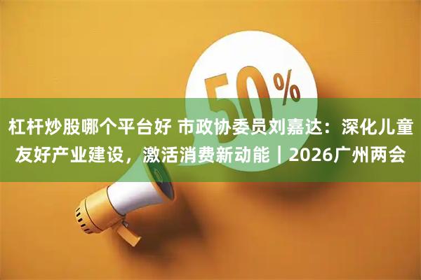 杠杆炒股哪个平台好 市政协委员刘嘉达：深化儿童友好产业建设，激活消费新动能｜2026广州两会