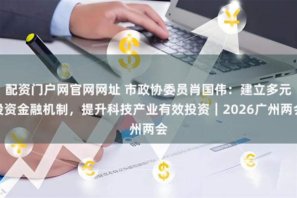 配资门户网官网网址 市政协委员肖国伟：建立多元投资金融机制，提升科技产业有效投资｜2026广州两会