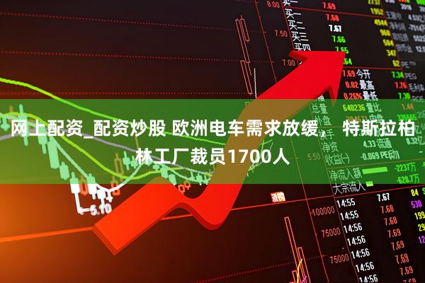 网上配资_配资炒股 欧洲电车需求放缓， 特斯拉柏林工厂裁员1700人