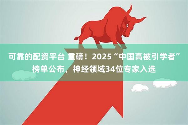 可靠的配资平台 重磅！2025“中国高被引学者”榜单公布，神经领域34位专家入选