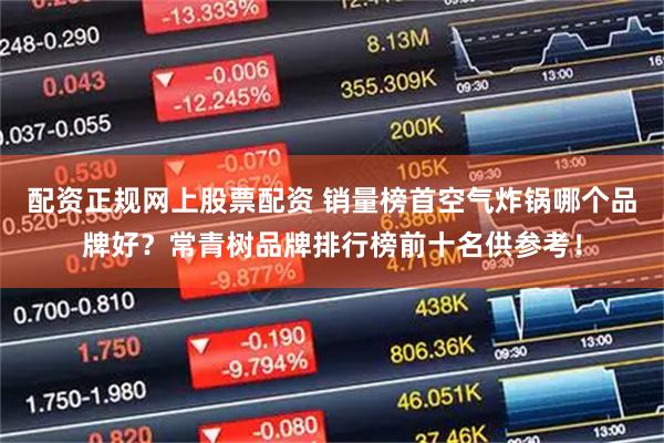 配资正规网上股票配资 销量榜首空气炸锅哪个品牌好？常青树品牌排行榜前十名供参考！