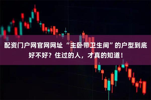 配资门户网官网网址 “主卧带卫生间”的户型到底好不好？住过的人，才真的知道！