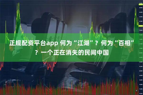 正规配资平台app 何为“江湖”？何为“百相”？一个正在消失的民间中国