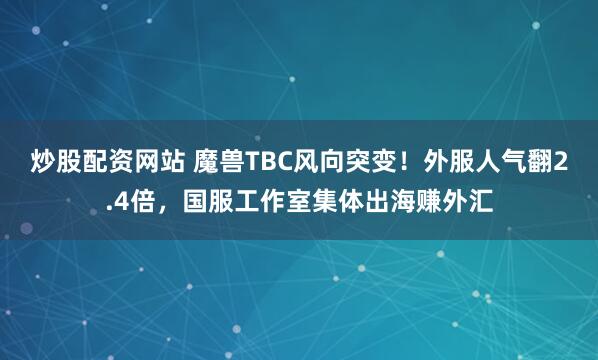 炒股配资网站 魔兽TBC风向突变！外服人气翻2.4倍，国服工作室集体出海赚外汇