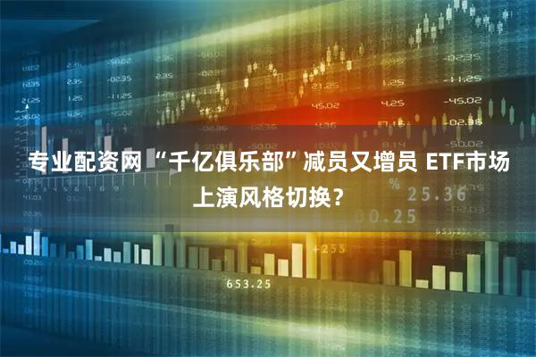 专业配资网 “千亿俱乐部”减员又增员 ETF市场上演风格切换？