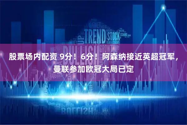 股票场内配资 9分！6分！阿森纳接近英超冠军，曼联参加欧冠大局已定