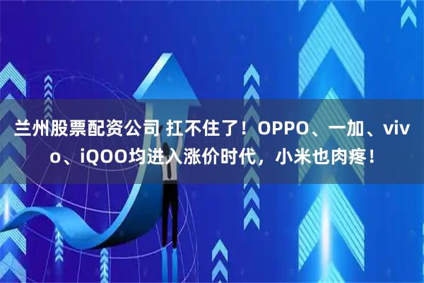 兰州股票配资公司 扛不住了！OPPO、一加、vivo、iQOO均进入涨价时代，小米也肉疼！