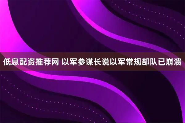 低息配资推荐网 以军参谋长说以军常规部队已崩溃