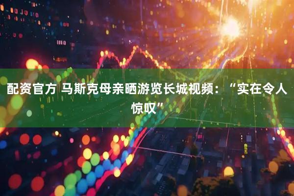 配资官方 马斯克母亲晒游览长城视频：“实在令人惊叹”