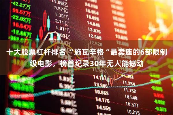 十大股票杠杆排名 “施瓦辛格“最卖座的6部限制级电影，榜首纪录30年无人能撼动