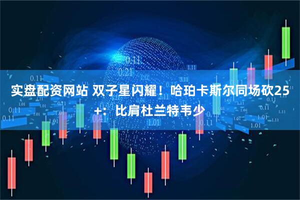实盘配资网站 双子星闪耀！哈珀卡斯尔同场砍25+：比肩杜兰特韦少